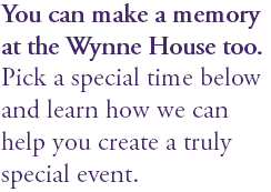 You can make a memory at the Wynne House too. Pick a special time below and learn how we can help you create a truly special event.